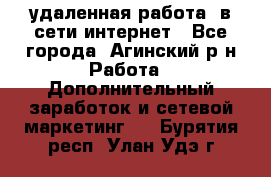 удаленная работа  в сети интернет - Все города, Агинский р-н Работа » Дополнительный заработок и сетевой маркетинг   . Бурятия респ.,Улан-Удэ г.